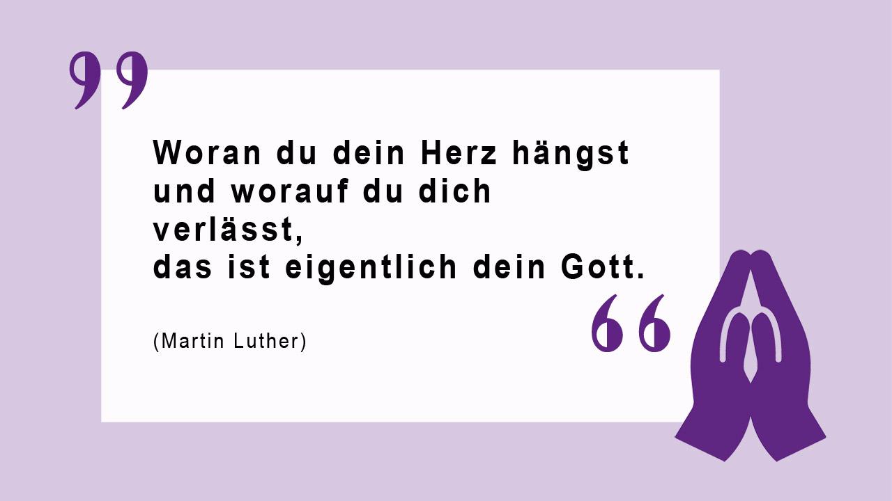 "Woran du dein Herz hängst und worauf du dich verlässt, das ist eigentlich dein Gott." Martin Luther 