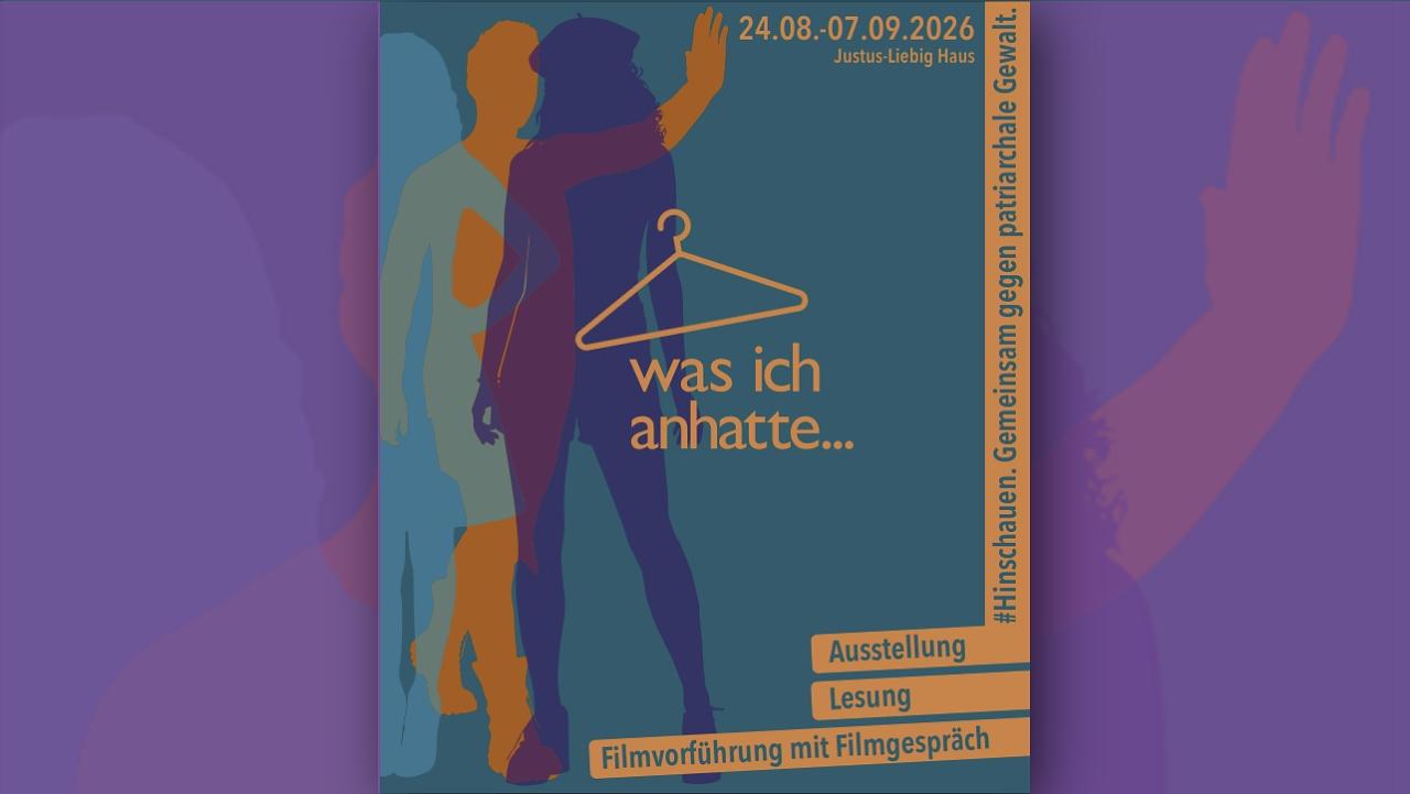 Ausstellung „Was ich anhatte“ Plakat zur Ausstellung „Was ich anhatte“ mit stilisierten, überlagerten Frauen-Silhouetten und Kleiderbügel als Symbol. Beworben werden die Ausstellung sowie Lesung und Filmvorführung im Rahmen des Projekts „#Hinschauen. Gemeinsam gegen patriarchale Gewalt“ vom 24.08. bis 07.09.2026 im Justus-Liebig-Haus.