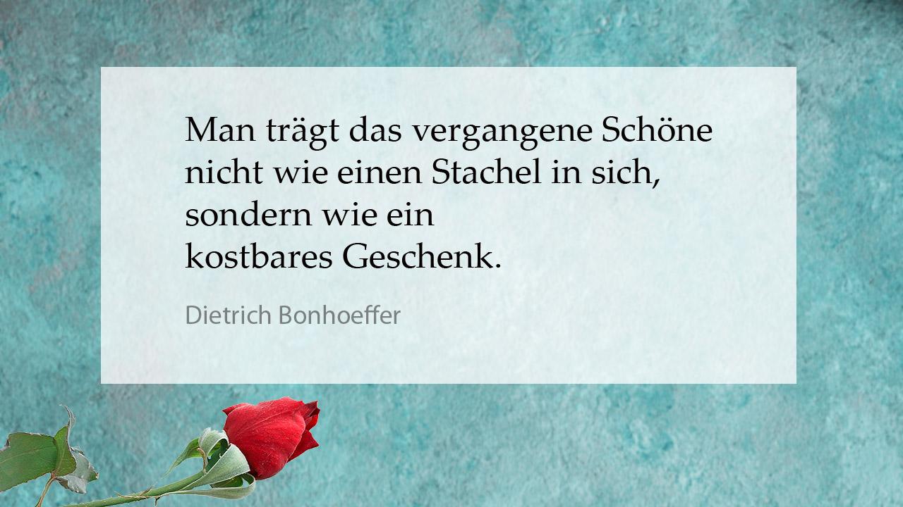 Tröstender Spruch Dietrich Bonhoeffer: Man trägt das vergangene Schöne nicht wie einen Stachel in sich, sondern wie ein kostbares Geschenk.
